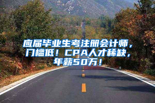 应届毕业生考注册会计师，门槛低！CPA人才稀缺，年薪50万！