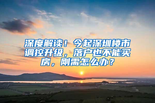 深度解读！今起深圳楼市调控升级，落户也不能买房，刚需怎么办？