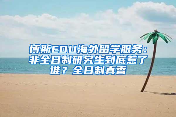 博斯EDU海外留学服务：非全日制研究生到底惹了谁？全日制真香