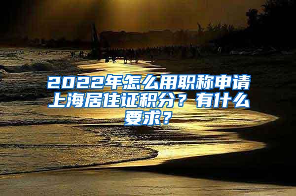 2022年怎么用职称申请上海居住证积分？有什么要求？