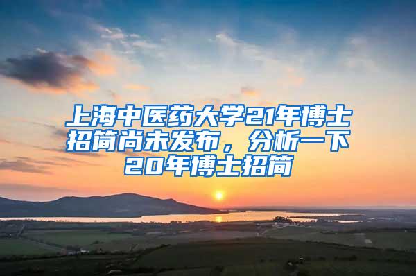 上海中医药大学21年博士招简尚未发布，分析一下20年博士招简