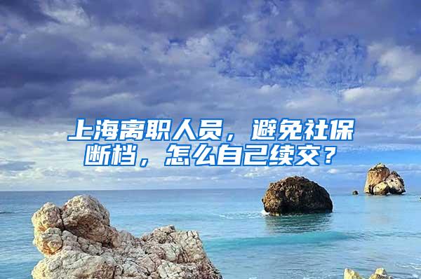 上海离职人员，避免社保断档，怎么自己续交？