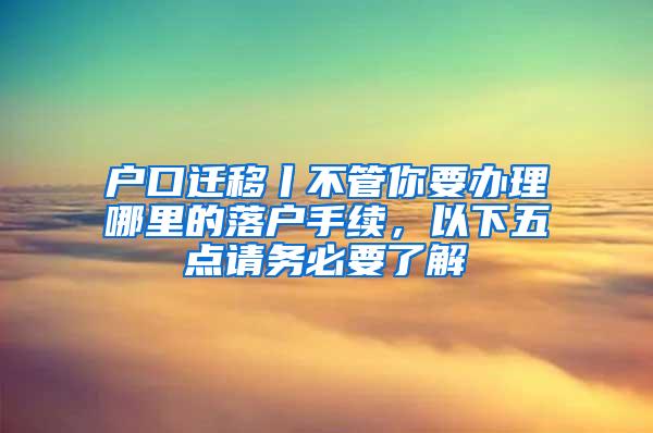 户口迁移丨不管你要办理哪里的落户手续，以下五点请务必要了解