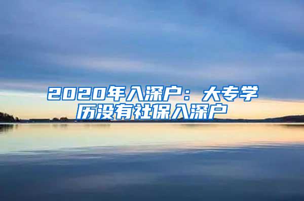 2020年入深户：大专学历没有社保入深户