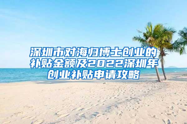 深圳市对海归博士创业的补贴金额及2022深圳年创业补贴申请攻略