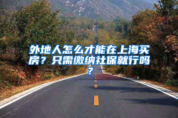 外地人怎么才能在上海买房？只需缴纳社保就行吗？