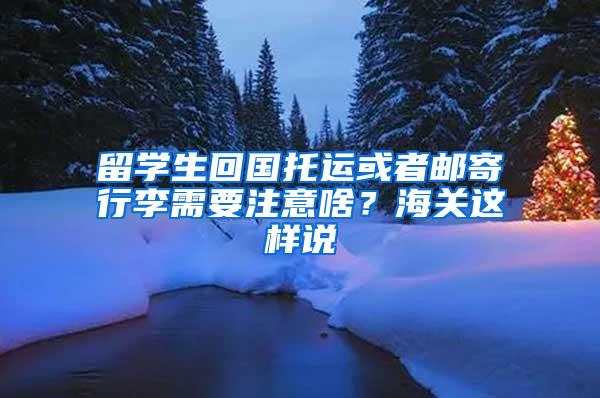 留学生回国托运或者邮寄行李需要注意啥？海关这样说