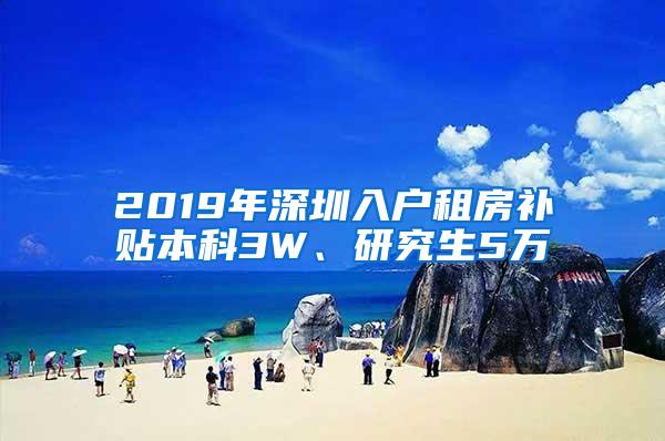 2019年深圳入户租房补贴本科3W、研究生5万