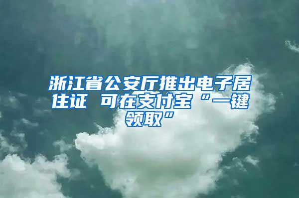 浙江省公安厅推出电子居住证 可在支付宝“一键领取”