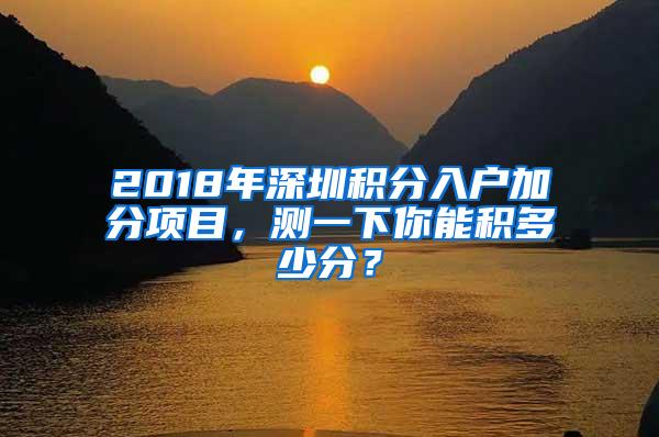 2018年深圳积分入户加分项目，测一下你能积多少分？