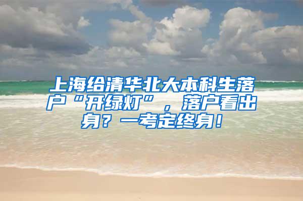 上海给清华北大本科生落户“开绿灯”，落户看出身？一考定终身！