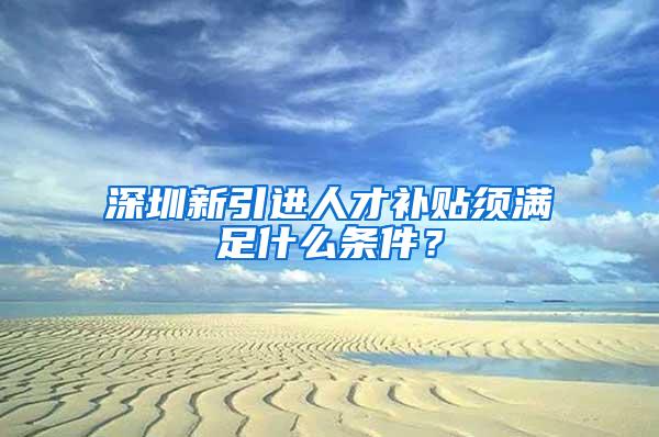 深圳新引进人才补贴须满足什么条件？