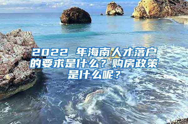 2022 年海南人才落户的要求是什么？购房政策是什么呢？