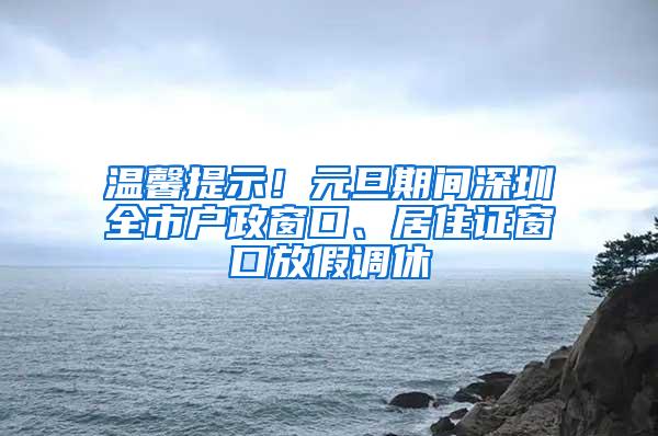 温馨提示！元旦期间深圳全市户政窗口、居住证窗口放假调休