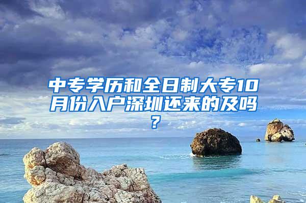 中专学历和全日制大专10月份入户深圳还来的及吗？