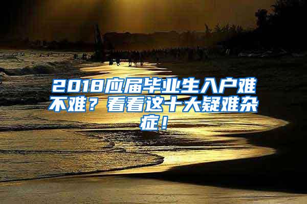 2018应届毕业生入户难不难？看看这十大疑难杂症！