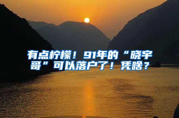 有点柠檬！91年的“晓宇哥”可以落户了！凭啥？