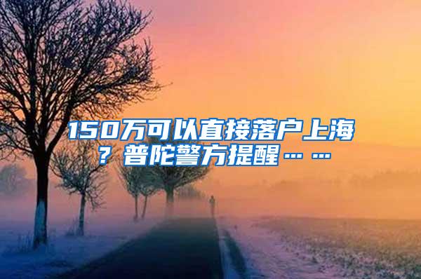 150万可以直接落户上海？普陀警方提醒……