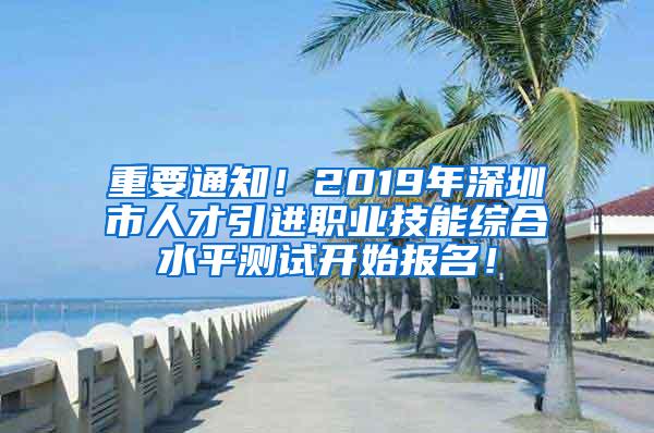 重要通知！2019年深圳市人才引进职业技能综合水平测试开始报名！