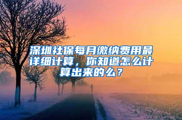 深圳社保每月缴纳费用最详细计算，你知道怎么计算出来的么？