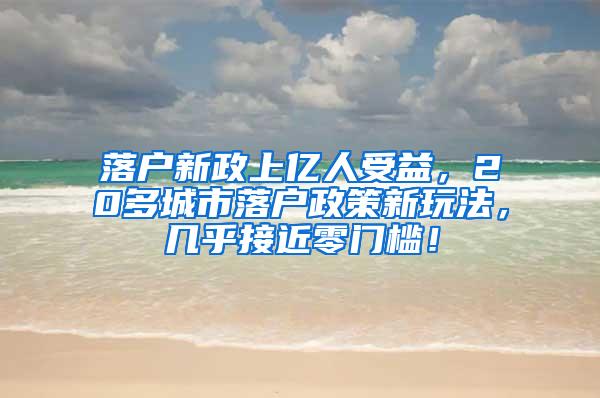 落户新政上亿人受益，20多城市落户政策新玩法，几乎接近零门槛！