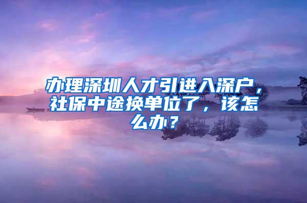 办理深圳人才引进入深户，社保中途换单位了，该怎么办？