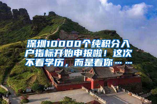 深圳10000个纯积分入户指标开始申报啦！这次不看学历，而是看你……