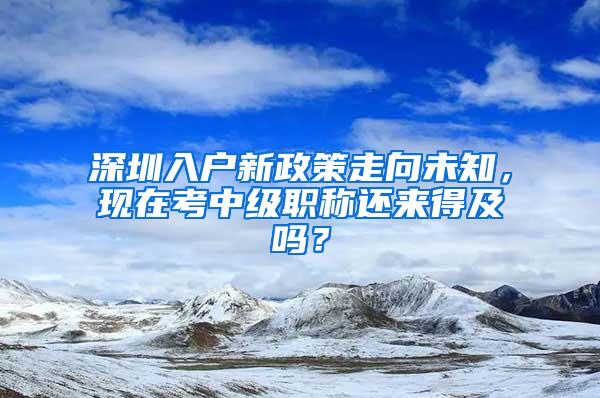 深圳入户新政策走向未知，现在考中级职称还来得及吗？