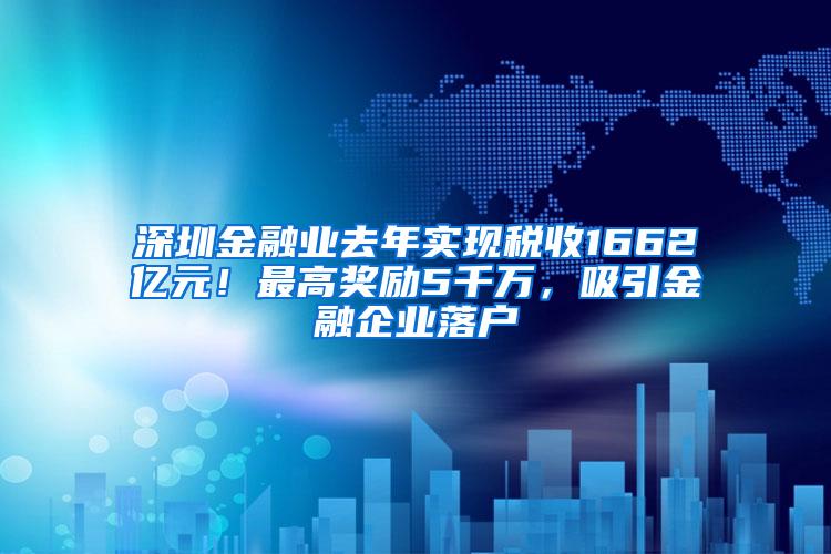 深圳金融业去年实现税收1662亿元！最高奖励5千万，吸引金融企业落户