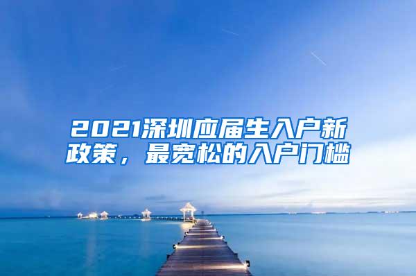 2021深圳应届生入户新政策，最宽松的入户门槛