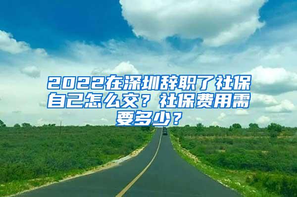 2022在深圳辞职了社保自己怎么交？社保费用需要多少？