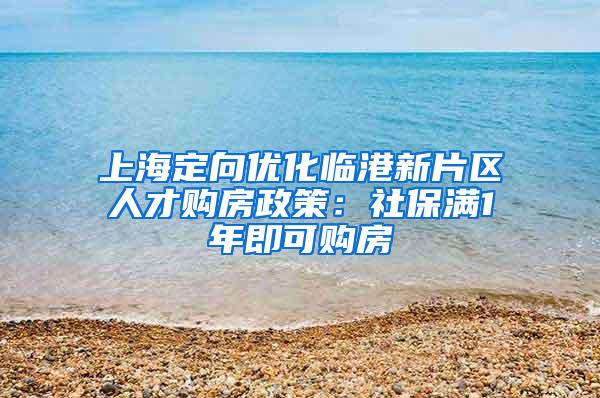 上海定向优化临港新片区人才购房政策：社保满1年即可购房