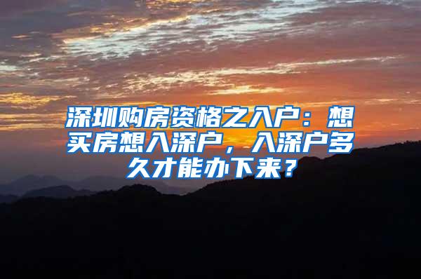 深圳购房资格之入户：想买房想入深户，入深户多久才能办下来？