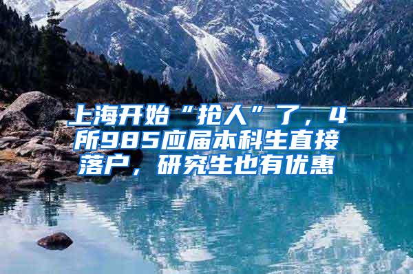 上海开始“抢人”了，4所985应届本科生直接落户，研究生也有优惠