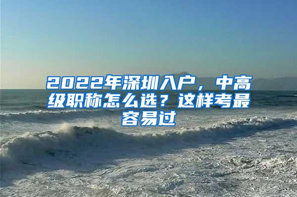 2022年深圳入户，中高级职称怎么选？这样考最容易过