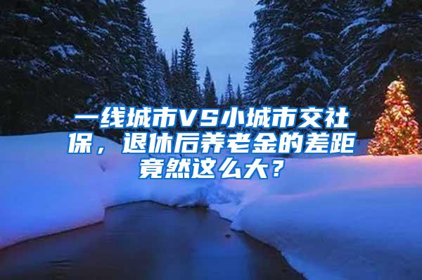 一线城市VS小城市交社保，退休后养老金的差距竟然这么大？