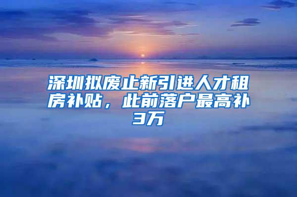 深圳拟废止新引进人才租房补贴，此前落户最高补3万