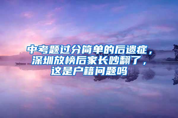 中考题过分简单的后遗症，深圳放榜后家长吵翻了，这是户籍问题吗