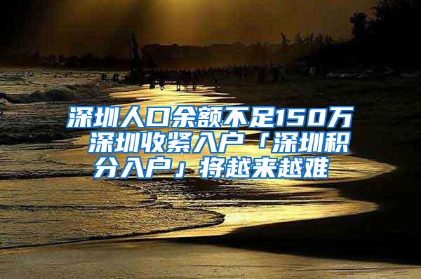 深圳人口余额不足150万 深圳收紧入户「深圳积分入户」将越来越难