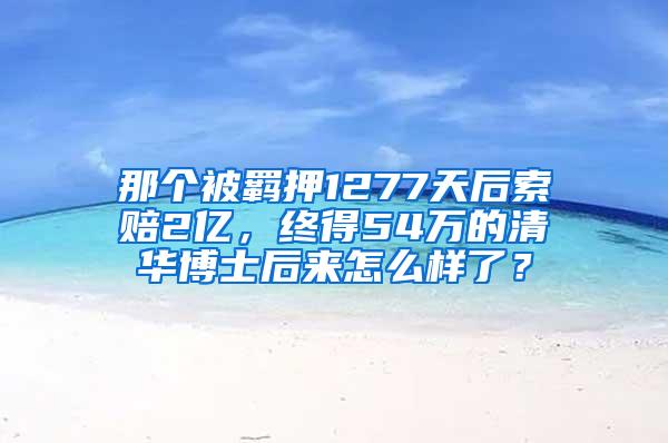 那个被羁押1277天后索赔2亿，终得54万的清华博士后来怎么样了？