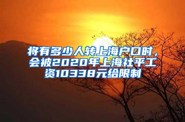 将有多少人转上海户口时，会被2020年上海社平工资10338元给限制