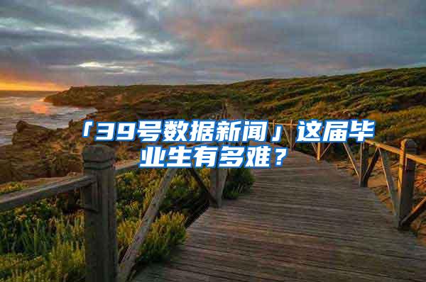 「39号数据新闻」这届毕业生有多难？