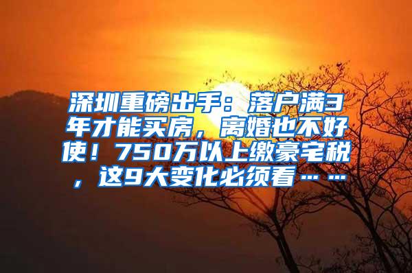 深圳重磅出手：落户满3年才能买房，离婚也不好使！750万以上缴豪宅税，这9大变化必须看……