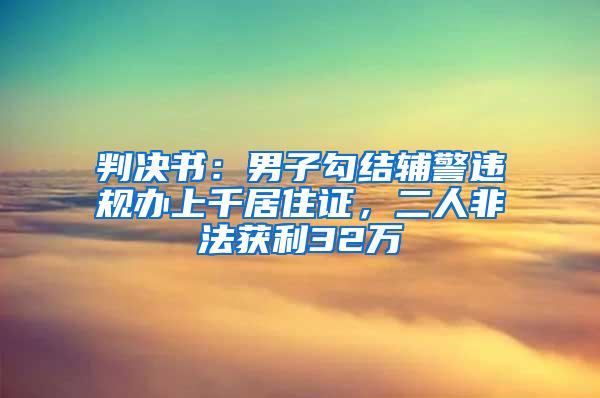 判决书：男子勾结辅警违规办上千居住证，二人非法获利32万