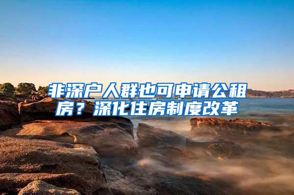 非深户人群也可申请公租房？深化住房制度改革