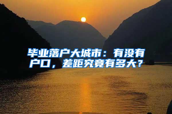 毕业落户大城市：有没有户口，差距究竟有多大？