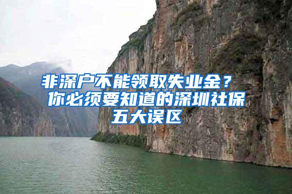 非深户不能领取失业金？ 你必须要知道的深圳社保五大误区