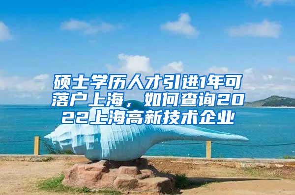 硕士学历人才引进1年可落户上海，如何查询2022上海高新技术企业