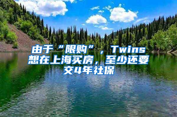 由于“限购”，Twins想在上海买房，至少还要交4年社保