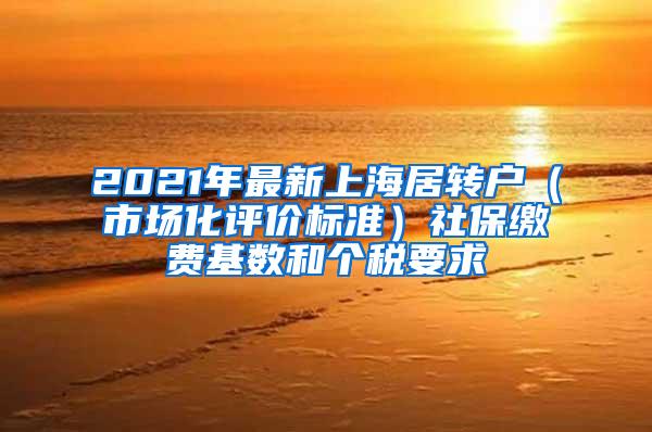 2021年最新上海居转户（市场化评价标准）社保缴费基数和个税要求
